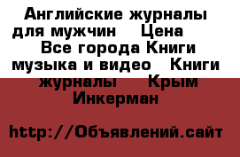 Английские журналы для мужчин  › Цена ­ 500 - Все города Книги, музыка и видео » Книги, журналы   . Крым,Инкерман